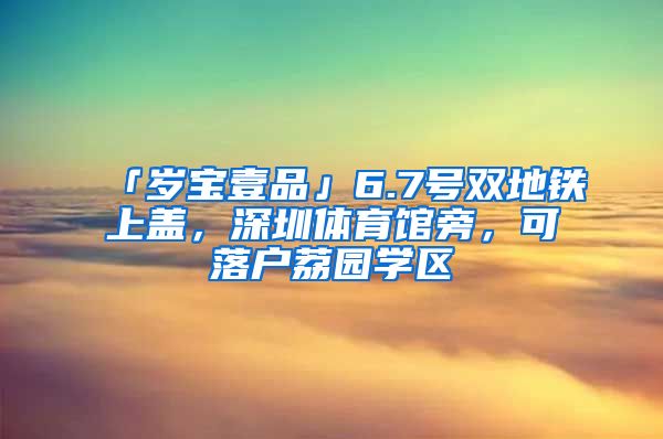 「歲寶壹品」6.7號(hào)雙地鐵上蓋，深圳體育館旁，可落戶荔園學(xué)區(qū)