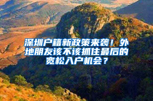 深圳戶籍新政策來(lái)襲！外地朋友該不該抓住最后的寬松入戶機(jī)會(huì)？