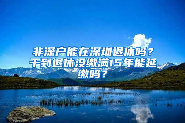 非深戶(hù)能在深圳退休嗎？干到退休沒(méi)繳滿(mǎn)15年能延繳嗎？