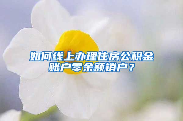 如何線上辦理住房公積金賬戶零余額銷戶？