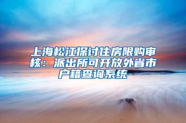 上海松江探討住房限購(gòu)審核：派出所可開(kāi)放外省市戶(hù)籍查詢(xún)系統(tǒng)