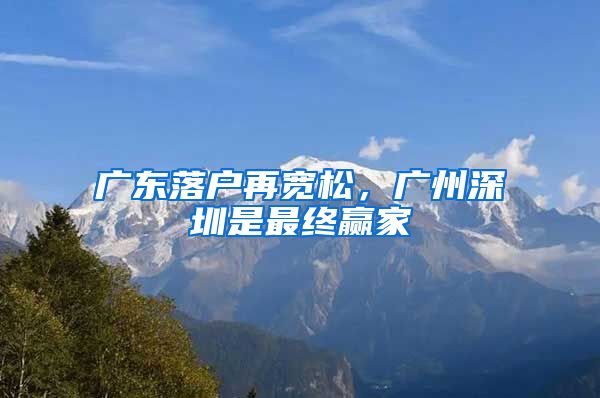 廣東落戶再寬松，廣州深圳是最終贏家