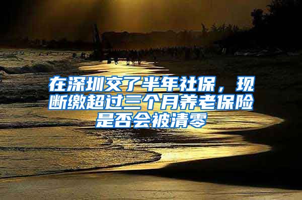 在深圳交了半年社保，現(xiàn)斷繳超過三個月養(yǎng)老保險是否會被清零