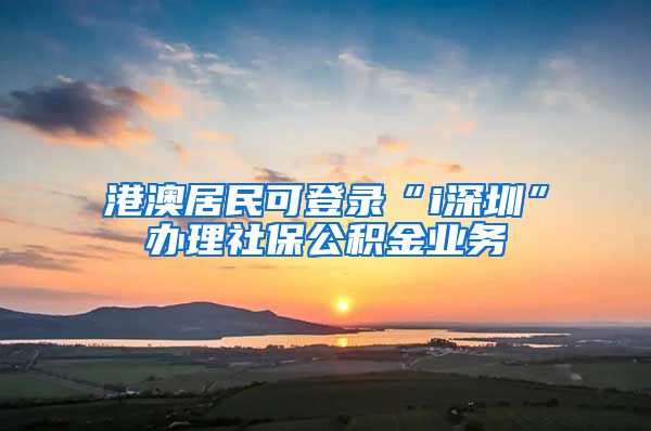 港澳居民可登錄“i深圳”辦理社保公積金業(yè)務(wù)