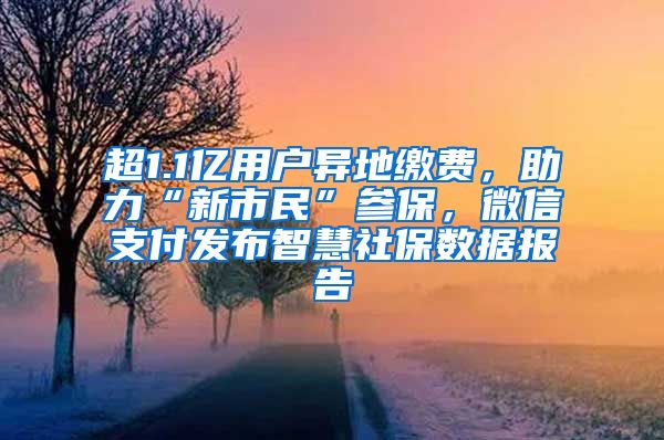 超1.1億用戶異地繳費(fèi)，助力“新市民”參保，微信支付發(fā)布智慧社保數(shù)據(jù)報(bào)告