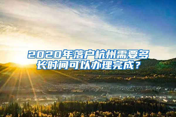 2020年落戶杭州需要多長時間可以辦理完成？