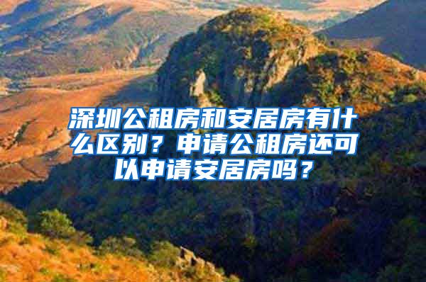 深圳公租房和安居房有什么區(qū)別？申請公租房還可以申請安居房嗎？