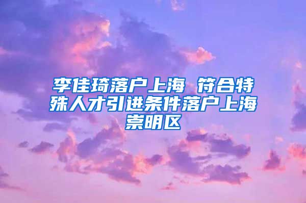 李佳琦落戶上海 符合特殊人才引進條件落戶上海崇明區(qū)