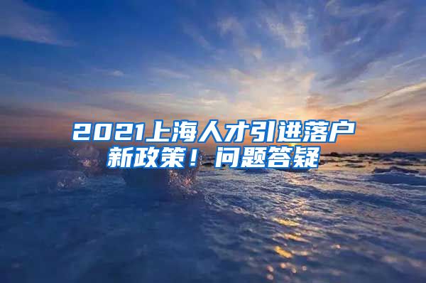 2021上海人才引進(jìn)落戶新政策！問題答疑