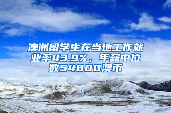 澳洲留學(xué)生在當(dāng)?shù)毓ぷ骶蜆I(yè)率43.9%，年薪中位數(shù)54800澳幣