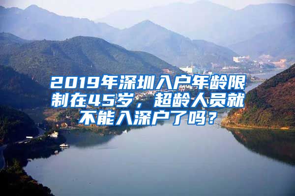 2019年深圳入戶年齡限制在45歲，超齡人員就不能入深戶了嗎？