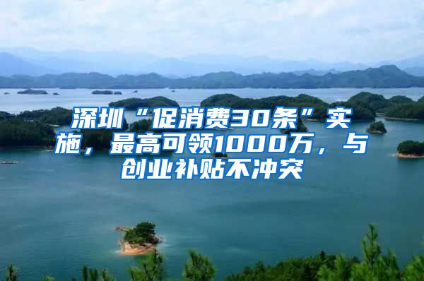 深圳“促消費30條”實施，最高可領1000萬，與創(chuàng)業(yè)補貼不沖突