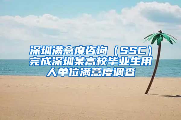 深圳滿意度咨詢（SSC）完成深圳某高校畢業(yè)生用人單位滿意度調(diào)查