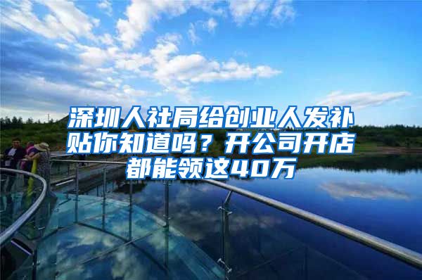 深圳人社局給創(chuàng)業(yè)人發(fā)補(bǔ)貼你知道嗎？開公司開店都能領(lǐng)這40萬(wàn)