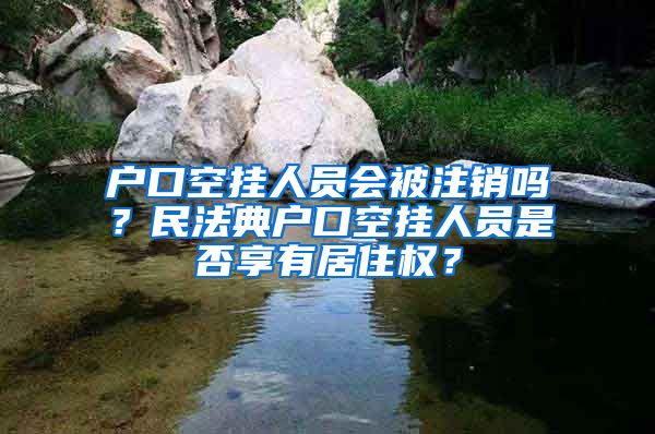 戶口空掛人員會(huì)被注銷嗎？民法典戶口空掛人員是否享有居住權(quán)？