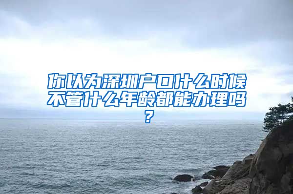 你以為深圳戶口什么時候不管什么年齡都能辦理嗎？