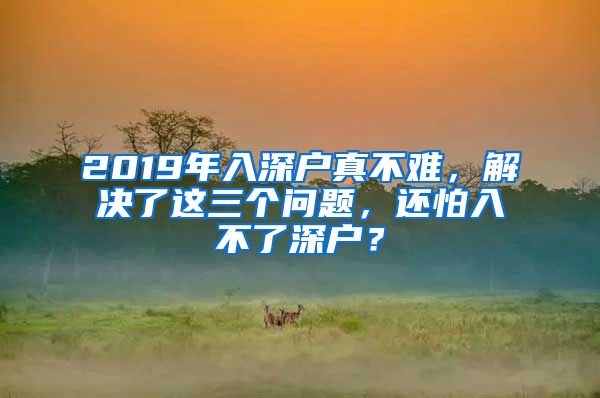 2019年入深戶真不難，解決了這三個問題，還怕入不了深戶？