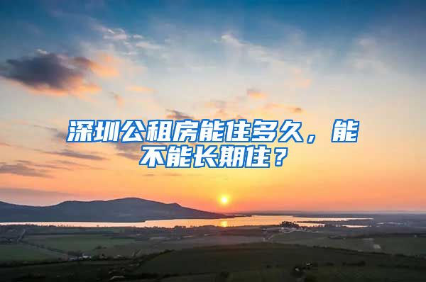 深圳公租房能住多久，能不能長期住？