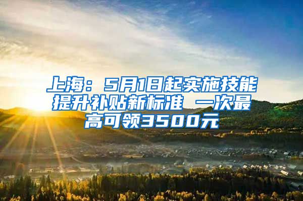 上海：5月1日起實施技能提升補貼新標準 一次最高可領(lǐng)3500元