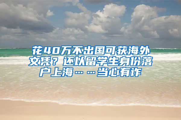 花40萬(wàn)不出國(guó)可獲海外文憑？還以留學(xué)生身份落戶(hù)上?！?dāng)心有詐→