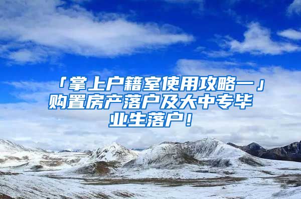 「掌上戶籍室使用攻略一」購置房產(chǎn)落戶及大中專畢業(yè)生落戶！