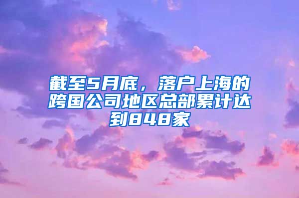 截至5月底，落戶上海的跨國公司地區(qū)總部累計(jì)達(dá)到848家