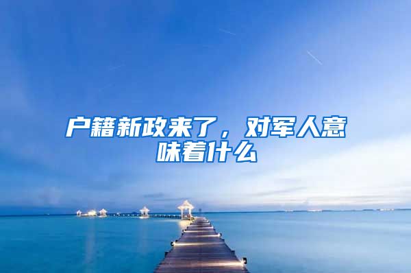 戶籍新政來了，對(duì)軍人意味著什么