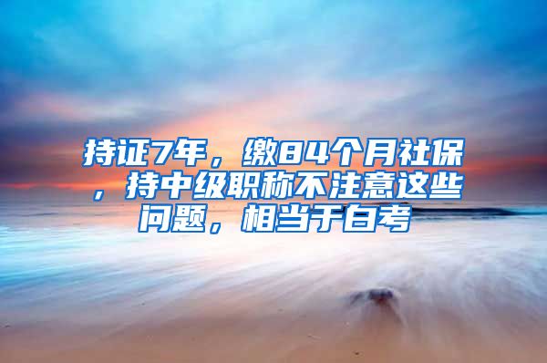 持證7年，繳84個月社保，持中級職稱不注意這些問題，相當于白考