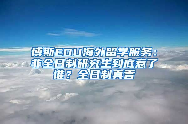 博斯EDU海外留學(xué)服務(wù)：非全日制研究生到底惹了誰(shuí)？全日制真香