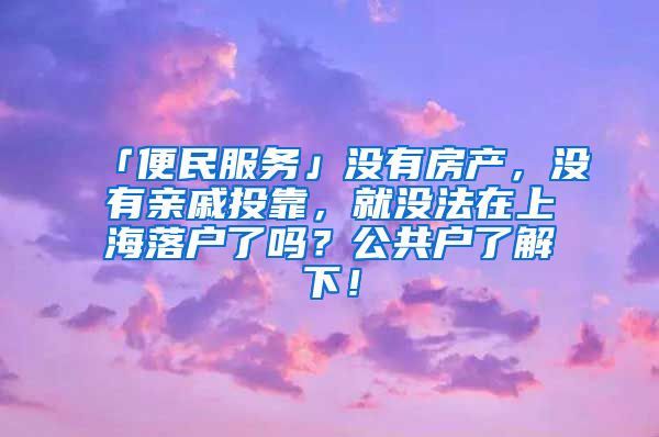 「便民服務」沒有房產，沒有親戚投靠，就沒法在上海落戶了嗎？公共戶了解下！