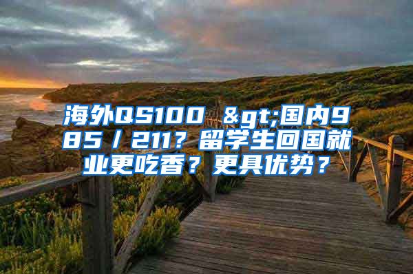 海外QS100 >國內(nèi)985／211？留學(xué)生回國就業(yè)更吃香？更具優(yōu)勢(shì)？