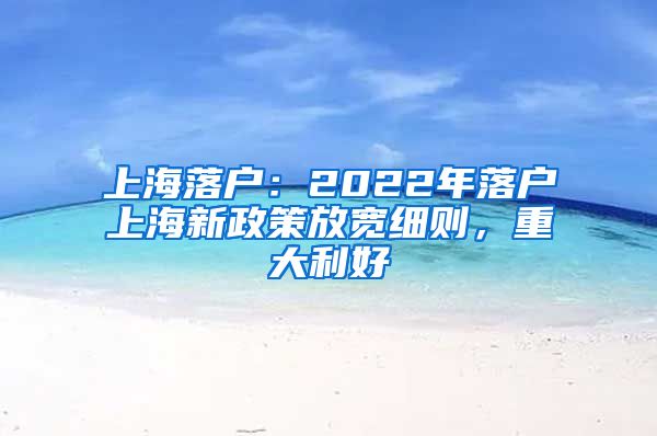 上海落戶：2022年落戶上海新政策放寬細(xì)則，重大利好