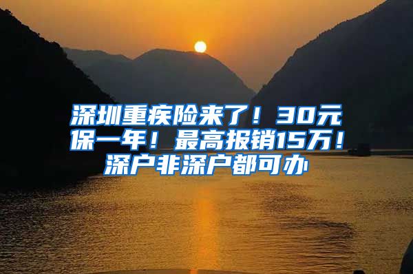 深圳重疾險來了！30元保一年！最高報銷15萬！深戶非深戶都可辦