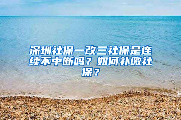 深圳社保一改三社保是連續(xù)不中斷嗎？如何補(bǔ)繳社保？