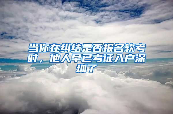 當(dāng)你在糾結(jié)是否報名軟考時，他人早已考證入戶深圳了