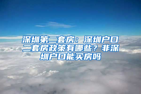 深圳第二套房：深圳戶口二套房政策有哪些？非深圳戶口能買房嗎