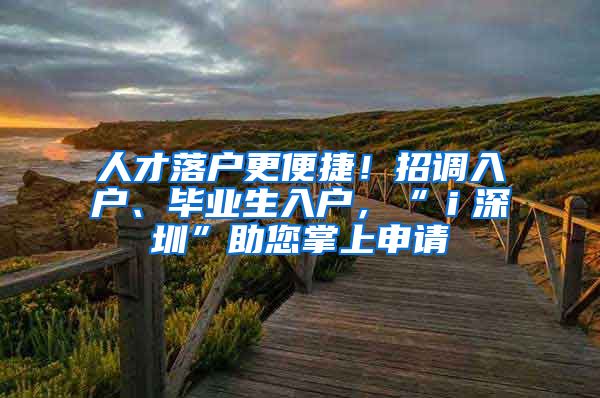 人才落戶更便捷！招調入戶、畢業(yè)生入戶，“ｉ深圳”助您掌上申請