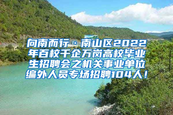 向南而行·南山區(qū)2022年百校千企萬崗高校畢業(yè)生招聘會(huì)之機(jī)關(guān)事業(yè)單位編外人員專場(chǎng)招聘104人！