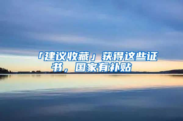 「建議收藏」獲得這些證書(shū)，國(guó)家有補(bǔ)貼