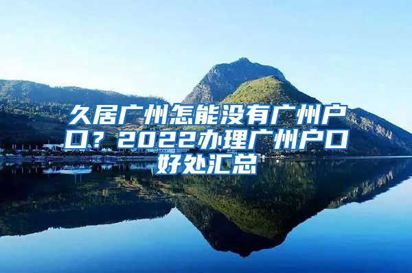 久居廣州怎能沒(méi)有廣州戶口？2022辦理廣州戶口好處匯總