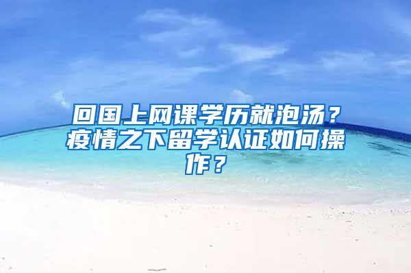 回國上網(wǎng)課學(xué)歷就泡湯？疫情之下留學(xué)認(rèn)證如何操作？