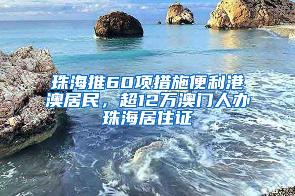 珠海推60項措施便利港澳居民，超12萬澳門人辦珠海居住證