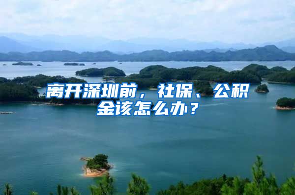 離開深圳前，社保、公積金該怎么辦？