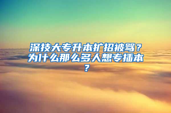 深技大專(zhuān)升本擴(kuò)招被罵？為什么那么多人想專(zhuān)插本？