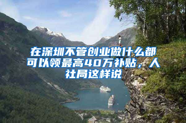 在深圳不管創(chuàng)業(yè)做什么都可以領(lǐng)最高40萬補(bǔ)貼，人社局這樣說