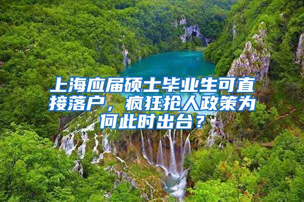 上海應屆碩士畢業(yè)生可直接落戶，瘋狂搶人政策為何此時出臺？