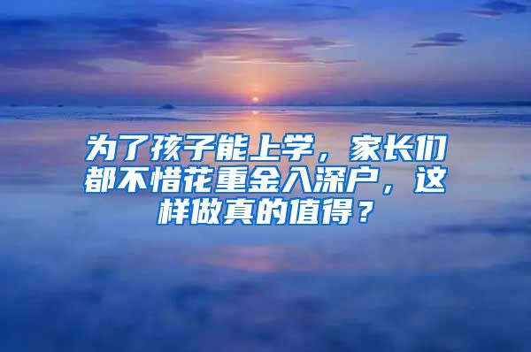 為了孩子能上學(xué)，家長(zhǎng)們都不惜花重金入深戶(hù)，這樣做真的值得？