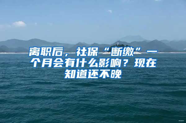 離職后，社?！皵嗬U”一個(gè)月會(huì)有什么影響？現(xiàn)在知道還不晚