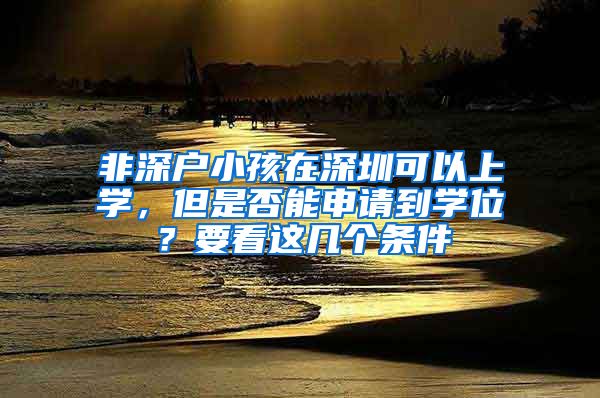 非深戶(hù)小孩在深圳可以上學(xué)，但是否能申請(qǐng)到學(xué)位？要看這幾個(gè)條件