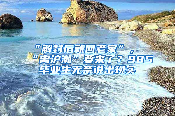 “解封后就回老家”，“離滬潮”要來(lái)了？985畢業(yè)生無(wú)奈說(shuō)出現(xiàn)實(shí)